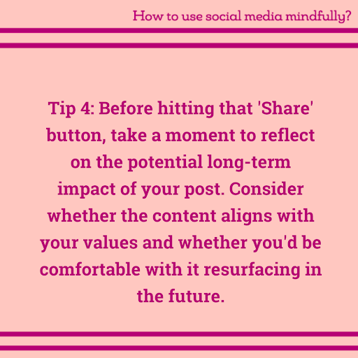 Graphic with mindfulness tip #4: Before hitting that 'Share' button, take a moment to reflect on the potential long-term impact of your post. Consider whether the content aligns with your values and whether you'd be comfortable with it resurfacing in the future.